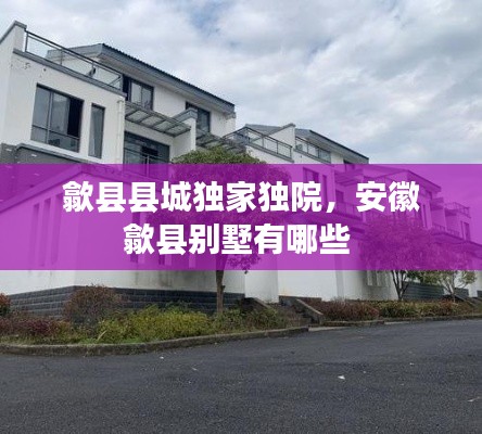 歙县县城独家独院，安徽歙县别墅有哪些 