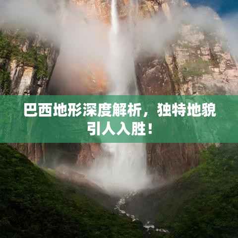 巴西地形深度解析,独特地貌引人入胜!