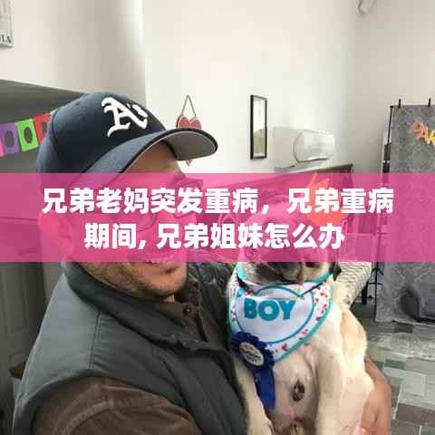 兄弟老妈突发重病,兄弟重病期间, 兄弟姐妹怎么办