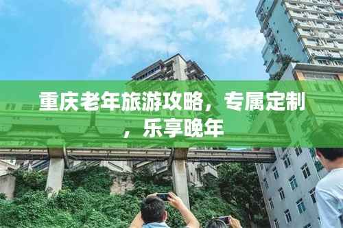 重庆老年旅游攻略，专属定制，乐享晚年