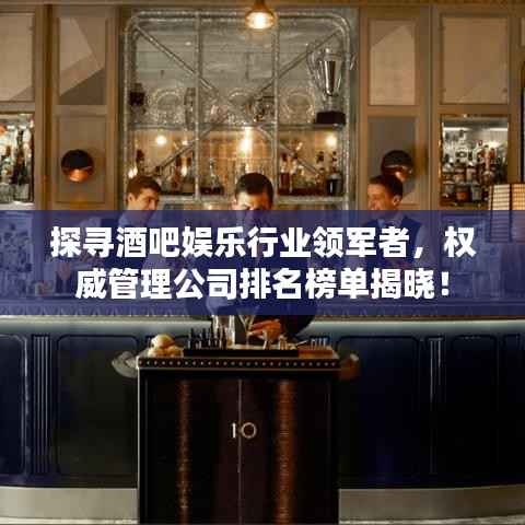 探寻酒吧娱乐行业领军者，权威管理公司排名榜单揭晓！