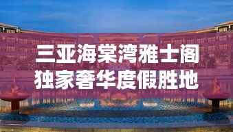 三亚海棠湾雅士阁独家奢华度假胜地,探索全新度假疆界