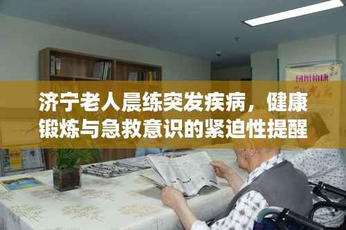济宁老人晨练突发疾病,健康锻炼与急救意识的紧迫性提醒
