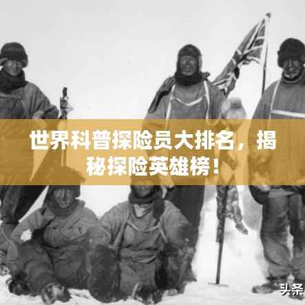 世界科普探险员大排名，揭秘探险英雄榜！