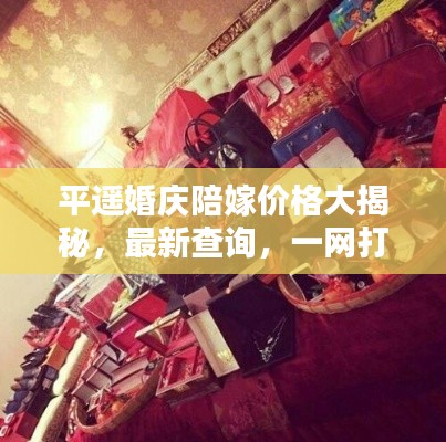 平遥婚庆陪嫁价格大揭秘,最新查询,一网打尽!