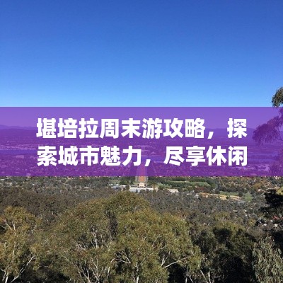 堪培拉周末游攻略，探索城市魅力，尽享休闲时光
