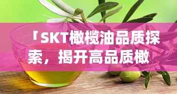 「SKT橄榄油品质探索，揭开高品质橄榄油的神秘面纱」