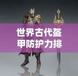 世界古代盔甲防护力排名揭秘,顶级防护装备大盘点!