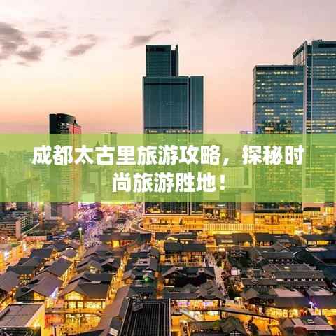 成都太古里旅游攻略，探秘时尚旅游胜地！