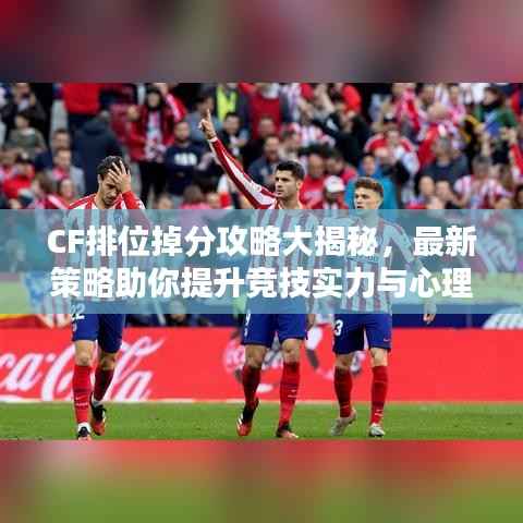 CF排位掉分攻略大揭秘,最新策略助你提升竞技实力与心理素质
