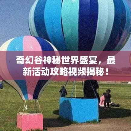 奇幻谷神秘世界盛宴，最新活动攻略视频揭秘！