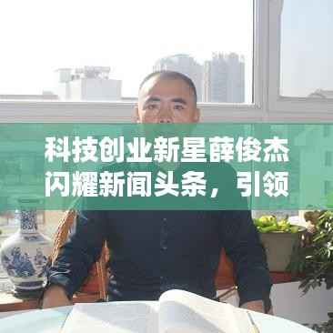 科技创业新星薛俊杰闪耀新闻头条，引领行业瞩目焦点