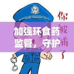 加强环食药监管,守护群众健康安全,食品安全重中之重