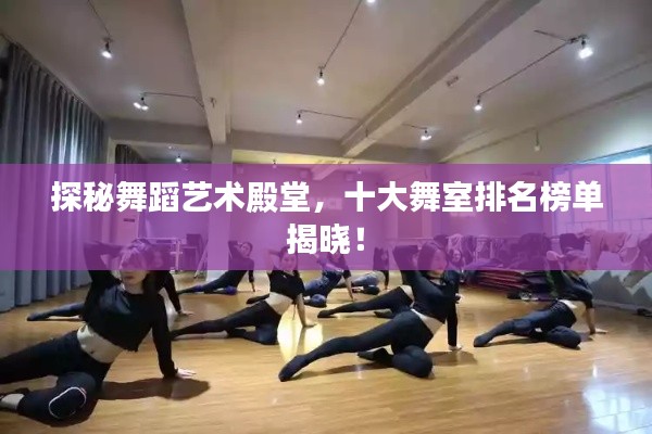 探秘舞蹈艺术殿堂，十大舞室排名榜单揭晓！
