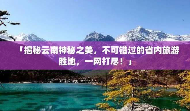 「揭秘云南神秘之美,不可错过的省内旅游胜地,一网打尽!」