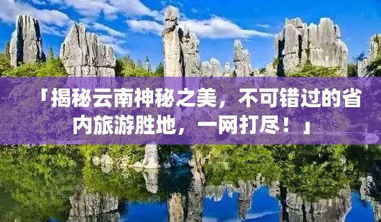 「揭秘云南神秘之美,不可错过的省内旅游胜地,一网打尽!」