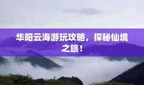 华阳云海游玩攻略,探秘仙境之旅!