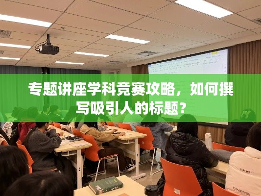 专题讲座学科竞赛攻略，如何撰写吸引人的标题？