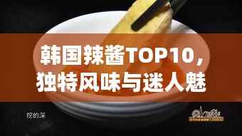 韩国辣酱TOP10，独特风味与迷人魅力大解密