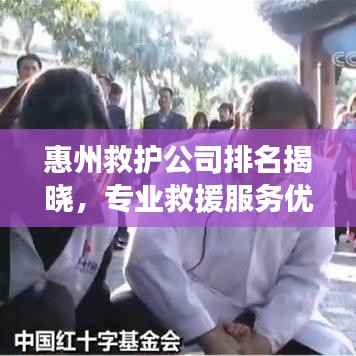 惠州救护公司排名揭晓，专业救援服务优质企业榜单